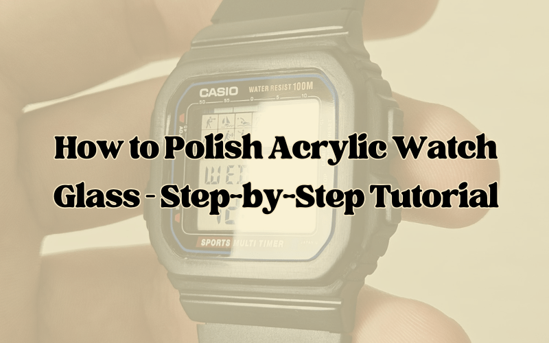 How to Polish Acrylic Watch Glass – Step-by-Step Tutorial